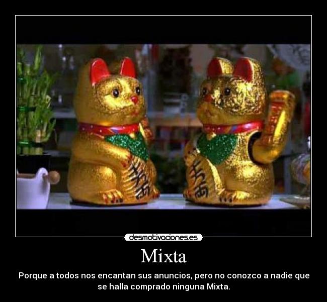 Mixta - Porque a todos nos encantan sus anuncios, pero no conozco a nadie que
se halla comprado ninguna Mixta.