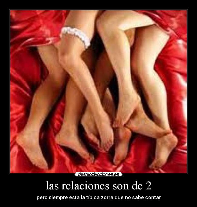 las relaciones son de 2 - pero siempre esta la típica zorra que no sabe contar