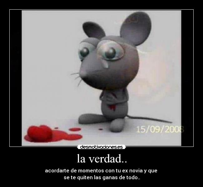 la verdad.. - acordarte de momentos con tu ex novia y que
se te quiten las ganas de todo..