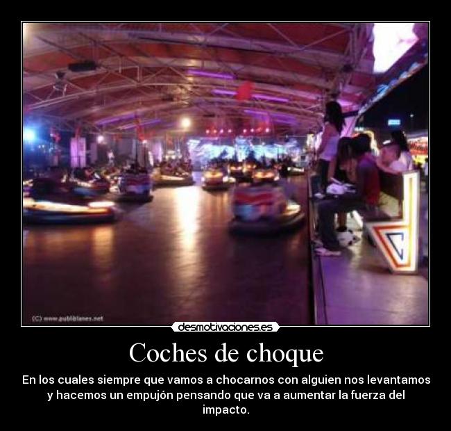 Coches de choque - En los cuales siempre que vamos a chocarnos con alguien nos levantamos
y hacemos un empujón pensando que va a aumentar la fuerza del
impacto.