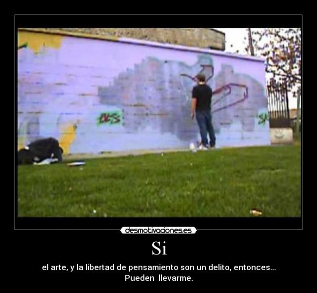 Si - el arte, y la libertad de pensamiento son un delito, entonces...
Pueden llevarme.