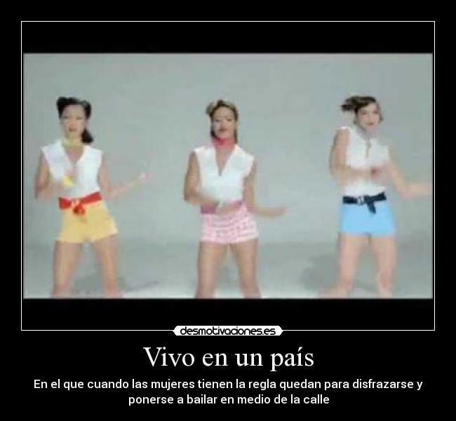 Vivo en un país - En el que cuando las mujeres tienen la regla quedan para disfrazarse y
ponerse a bailar en medio de la calle