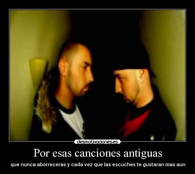 Por esas canciones antiguas - que nunca aborreceras y cada vez que las escuches te gustaran mas aun