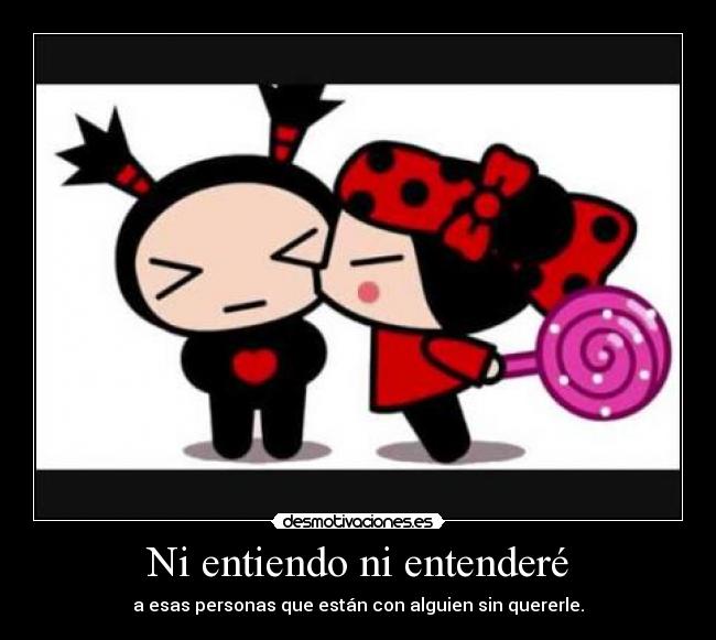 Ni entiendo ni entenderé - a esas personas que están con alguien sin quererle.