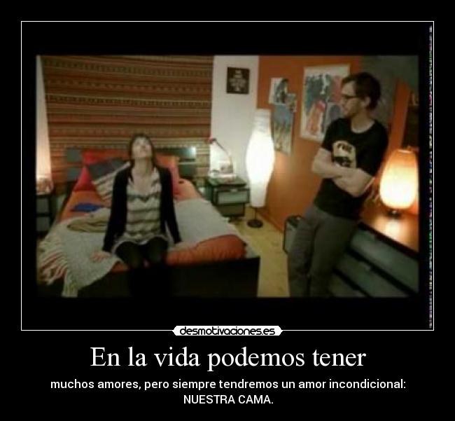 En la vida podemos tener - muchos amores, pero siempre tendremos un amor incondicional:
NUESTRA CAMA.