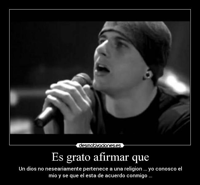 Es grato afirmar que - Un dios no neseariamente pertenece a una religion ... yo conosco el
mio y se que el esta de acuerdo conmigo ...