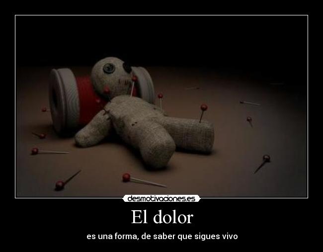 El dolor - es una forma, de saber que sigues vivo
