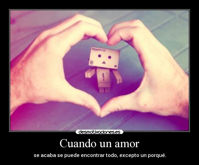 Cuando un amor - se acaba se puede encontrar todo, excepto un porqué.