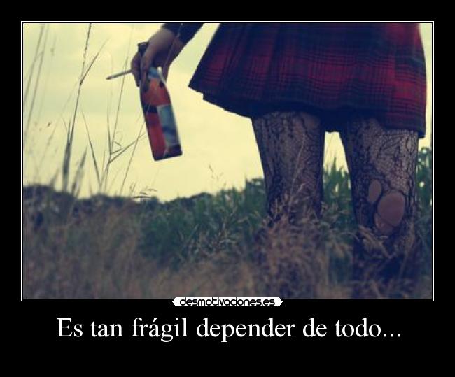 Es tan frágil depender de todo... -