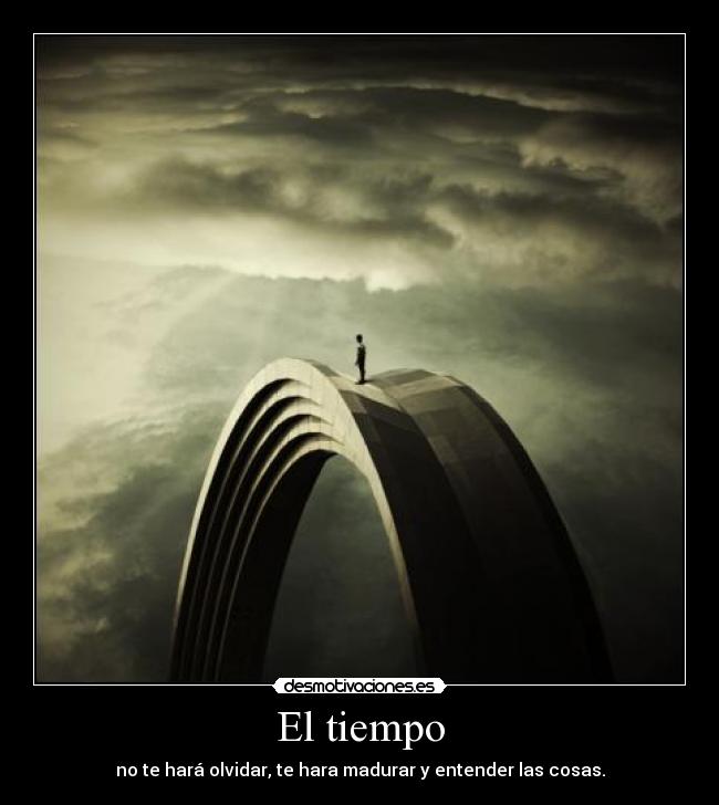 El tiempo - no te hará olvidar, te hara madurar y entender las cosas.