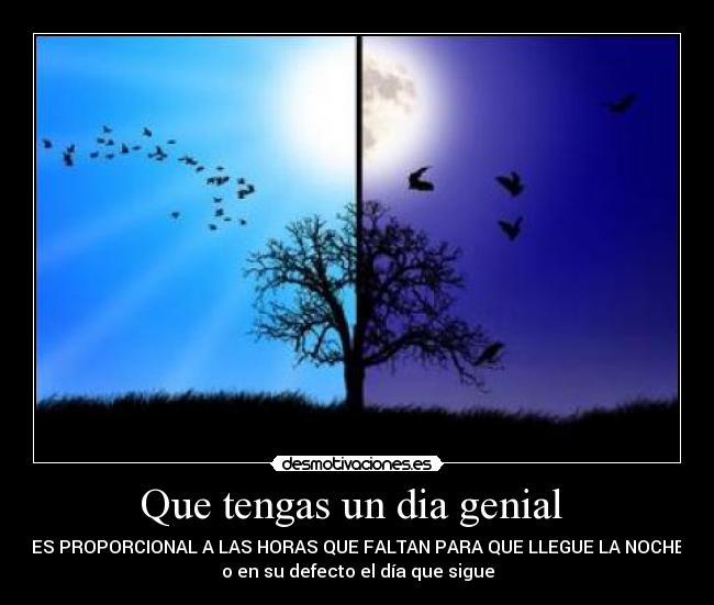 Que tengas un dia genial - ES PROPORCIONAL A LAS HORAS QUE FALTAN PARA QUE LLEGUE LA NOCHE
o en su defecto el día que sigue