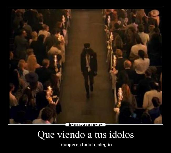 Que viendo a tus idolos -