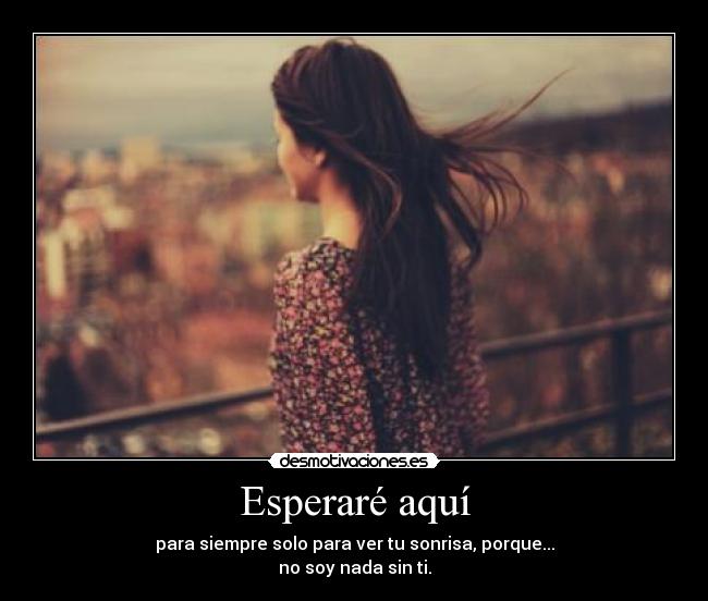Esperaré aquí - para siempre solo para ver tu sonrisa, porque...
no soy nada sin ti.
