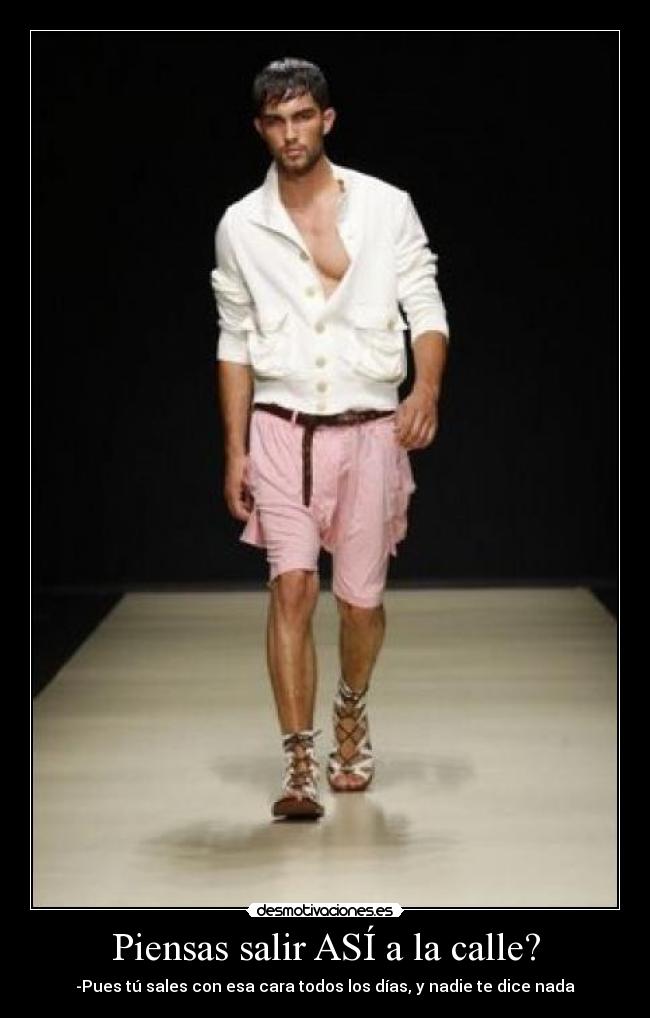 Piensas salir ASÍ a la calle? - -Pues tú sales con esa cara todos los días, y nadie te dice nada