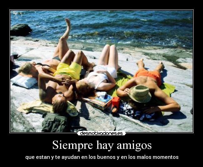 Siempre hay amigos - que estan y te ayudan en los buenos y en los malos momentos
