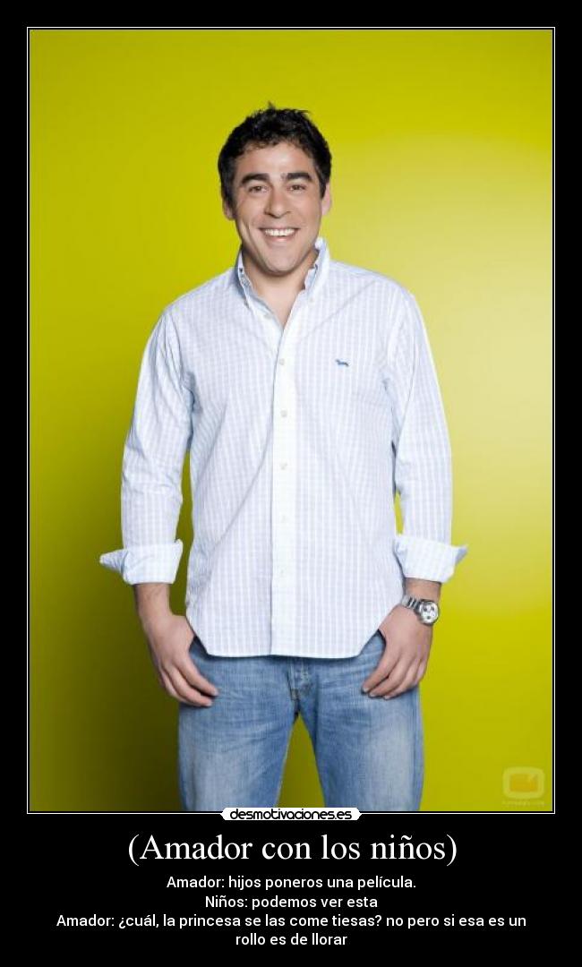 (Amador con los niños) - Amador: hijos poneros una película.
Niños: podemos ver esta
Amador: ¿cuál, la princesa se las come tiesas? no pero si esa es un rollo es de llorar