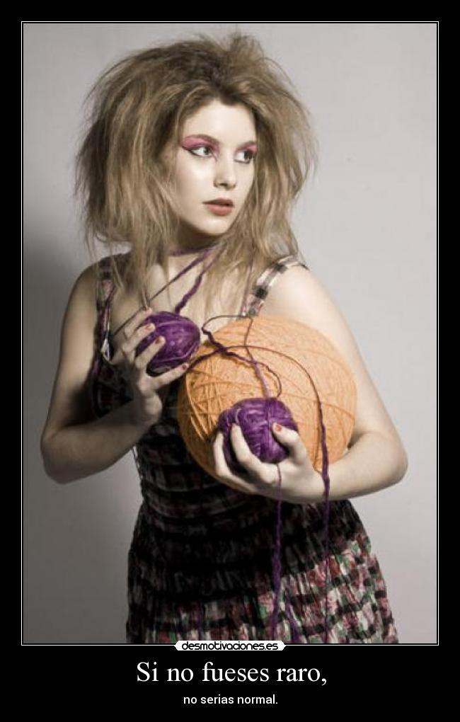 Si no fueses raro, - no serias normal.