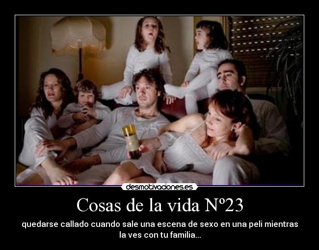 Cosas de la vida Nº23 - quedarse callado cuando sale una escena de sexo en una peli mientras
la ves con tu familia...