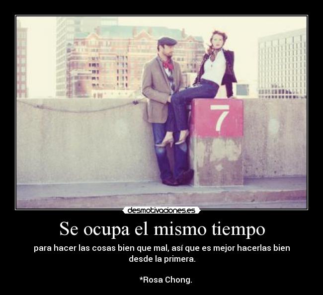 Se ocupa el mismo tiempo - para hacer las cosas bien que mal, así que es mejor hacerlas bien desde la primera.
                                                                           *Rosa Chong.