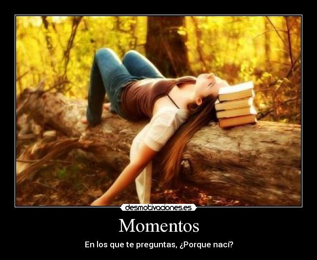 Momentos - En los que te preguntas, ¿Porque nací?