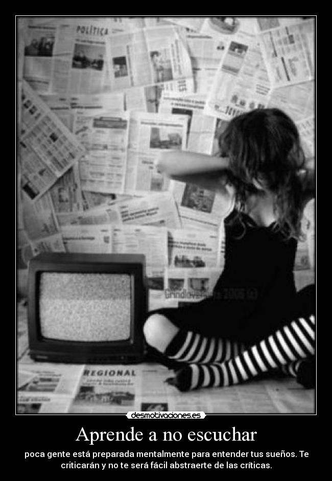 Aprende a no escuchar - poca gente está preparada mentalmente para entender tus sueños. Te
criticarán y no te será fácil abstraerte de las críticas.