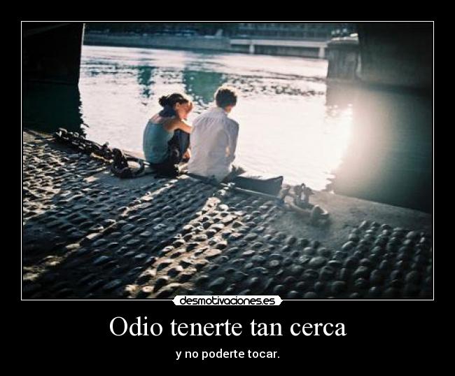 Odio tenerte tan cerca - y no poderte tocar.