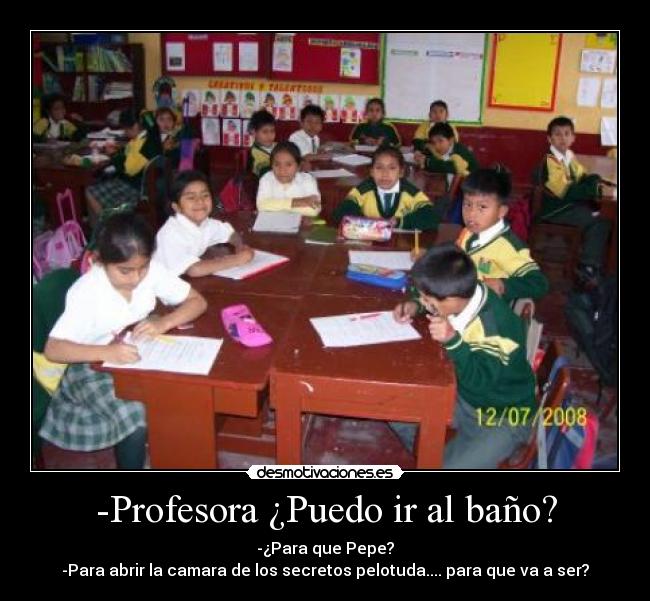 -Profesora ¿Puedo ir al baño? - -¿Para que Pepe?
-Para abrir la camara de los secretos pelotuda.... para que va a ser?