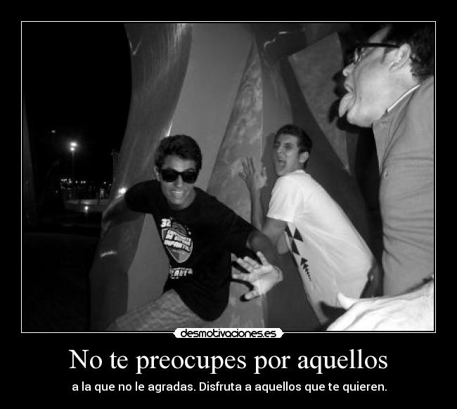 No te preocupes por aquellos - a la que no le agradas. Disfruta a aquellos que te quieren.