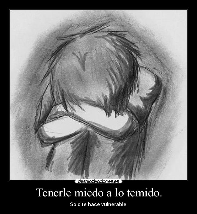 Tenerle miedo a lo temido. - Solo te hace vulnerable.
