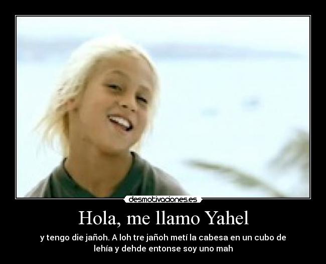 Hola, me llamo Yahel - y tengo die jañoh. A loh tre jañoh metí la cabesa en un cubo de
lehía y dehde entonse soy uno mah