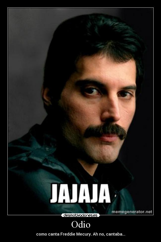 Odio - como canta Freddie Mecury. Ah no, cantaba...