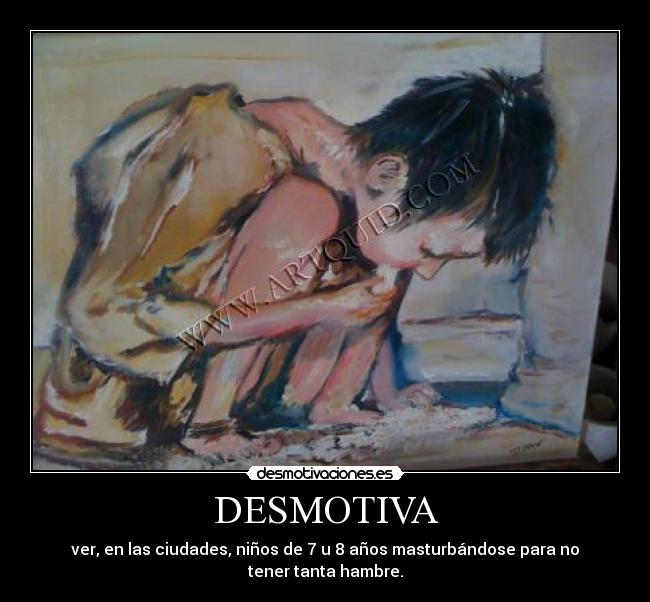 DESMOTIVA - ver, en las ciudades, niños de 7 u 8 años masturbándose para no tener tanta hambre.