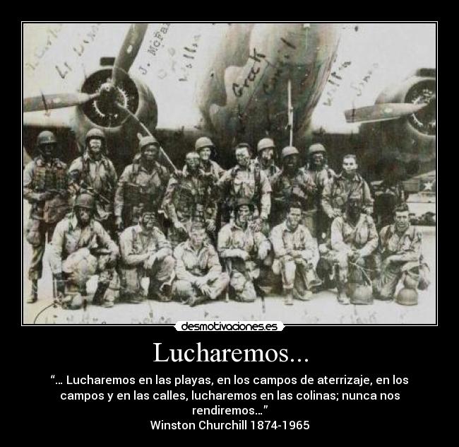Lucharemos... - “… Lucharemos en las playas, en los campos de aterrizaje, en los
campos y en las calles, lucharemos en las colinas; nunca nos
rendiremos…”
Winston Churchill 1874-1965