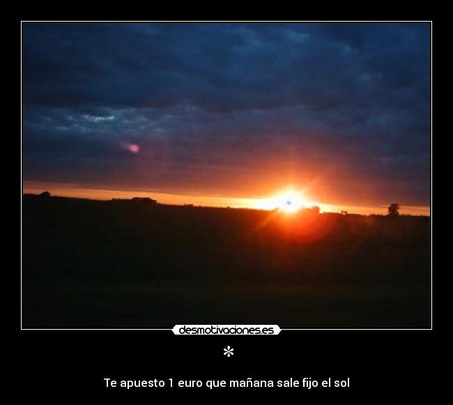 * - Te apuesto 1 euro que mañana sale fijo el sol