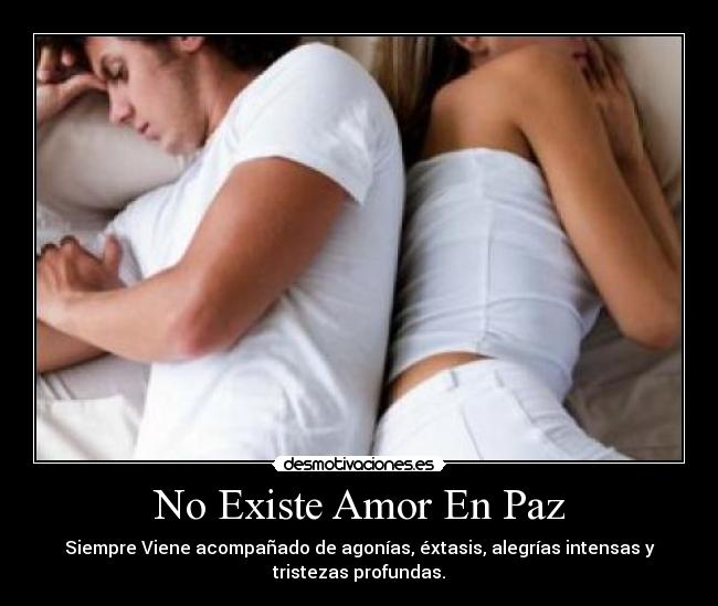 No Existe Amor En Paz - Siempre Viene acompañado de agonías, éxtasis, alegrías intensas y
tristezas profundas.
