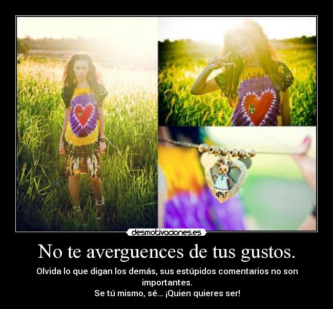 No te averguences de tus gustos. - Olvida lo que digan los demás, sus estúpidos comentarios no son importantes.
Se tú mismo, sé... ¡Quien quieres ser!