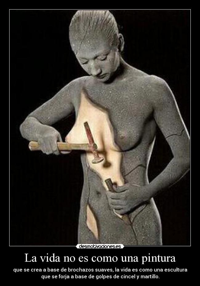 La vida no es como una pintura - que se crea a base de brochazos suaves, la vida es como una escultura
que se forja a base de golpes de cincel y martillo.
