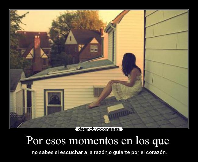 Por esos momentos en los que - no sabes si escuchar a la razón,o guiarte por el corazón.