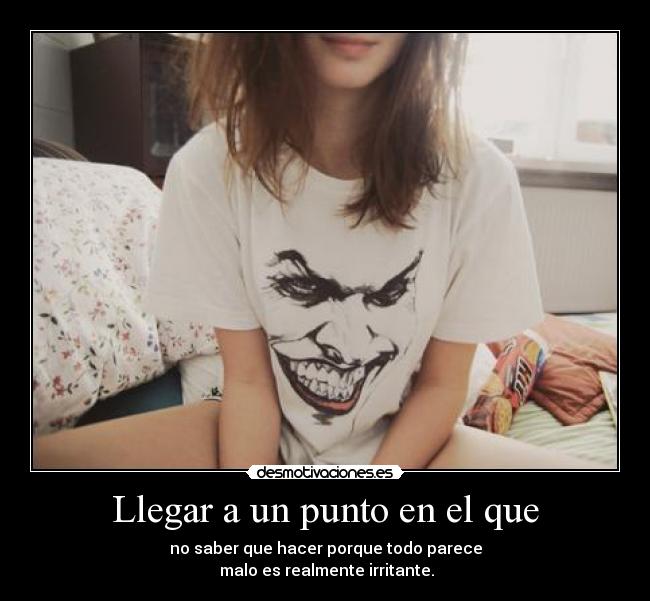 Llegar a un punto en el que - no saber que hacer porque todo parece
malo es realmente irritante.