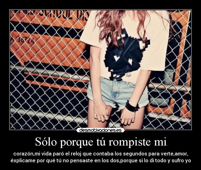 Sólo porque tú rompiste mi - corazón,mi vida paró el reloj que contaba los segundos para verte,amor,
éxplicame por qué tú no pensaste en los dos,porque si lo di todo y sufro yo