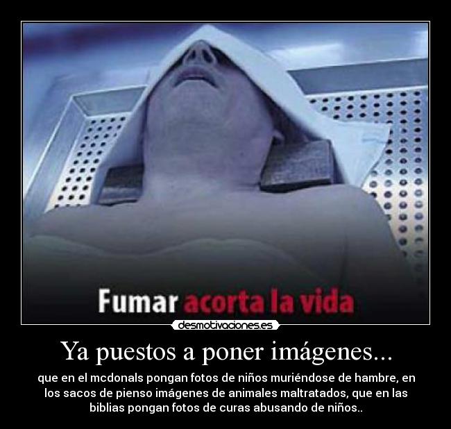 Ya puestos a poner imágenes... - que en el mcdonals pongan fotos de niños muriéndose de hambre, en
los sacos de pienso imágenes de animales maltratados, que en las
biblias pongan fotos de curas abusando de niños..