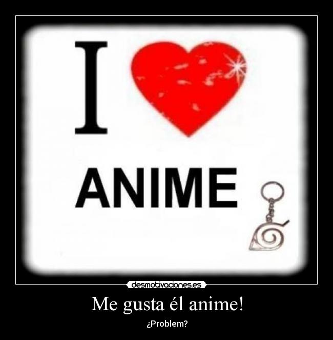 Me gusta él anime! - ¿Problem?