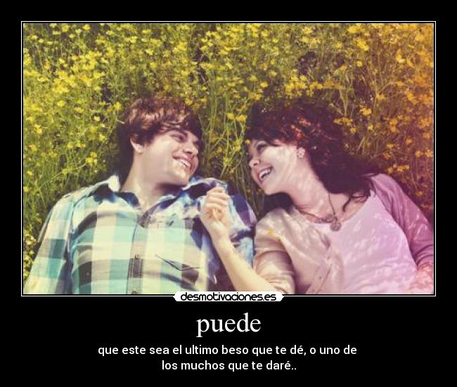 puede - que este sea el ultimo beso que te dé, o uno de
los muchos que te daré..