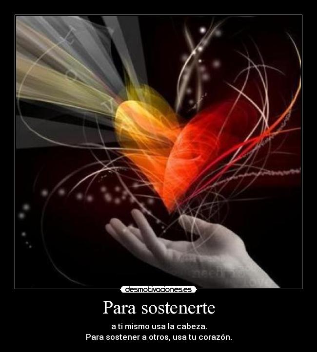 Para sostenerte - a ti mismo usa la cabeza.
Para sostener a otros, usa tu corazón.