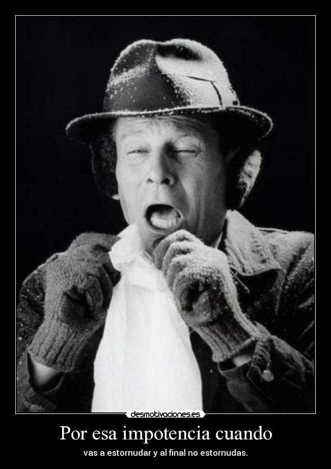 Por esa impotencia cuando - vas a estornudar y al final no estornudas.