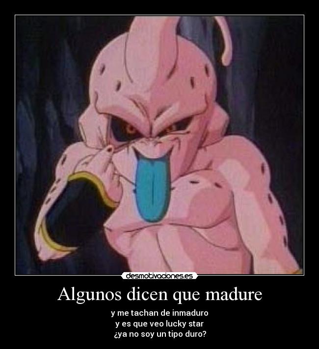 Algunos dicen que madure - y me tachan de inmaduro
y es que veo lucky star
¿ya no soy un tipo duro?