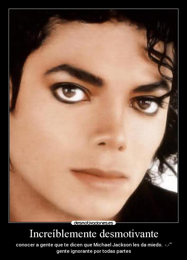 Increíblemente desmotivante - conocer a gente que te dicen que Michael Jackson les da miedo.  -.-
gente ignorante por todas partes