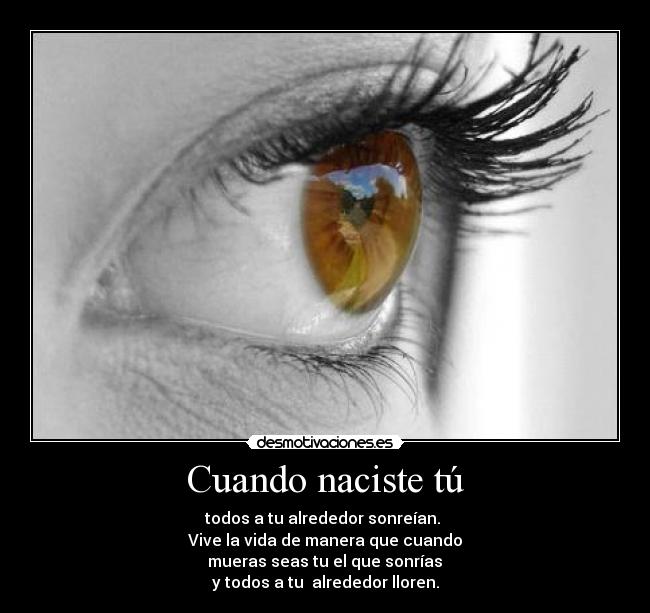 Cuando naciste tú - todos a tu alrededor sonreían.
Vive la vida de manera que cuando
mueras seas tu el que sonrías
y todos a tu alrededor lloren.