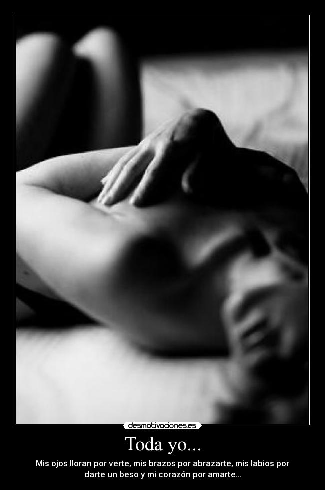 Toda yo... - Mis ojos lloran por verte, mis brazos por abrazarte, mis labios por
darte un beso y mi corazón por amarte...