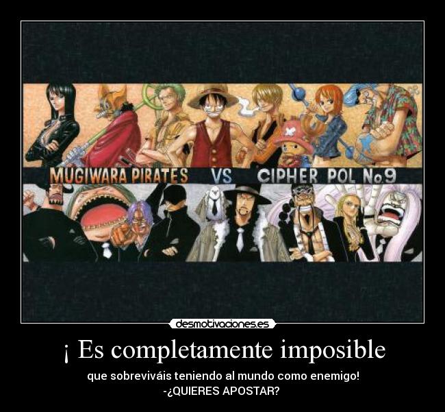 ¡ Es completamente imposible - que sobreviváis teniendo al mundo como enemigo!
-¿QUIERES APOSTAR?